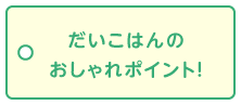 だいこはんのおしゃれポイント!