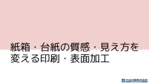 紙箱・台紙の質感・見え方を変える<br />
印刷・表面加工