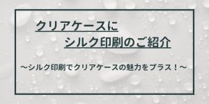 クリアケースにシルク印刷で魅力をプラス！