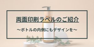 両面印刷ラベルのご紹介　－透明ボトルにおすすめ－